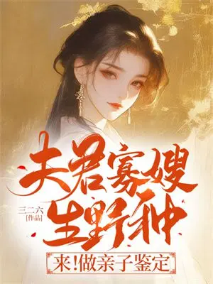 夫君寡嫂生野种来做亲子鉴定结果第二百一十章